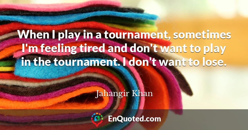 When I play in a tournament, sometimes I'm feeling tired and don't want to play in the tournament. I don't want to lose.