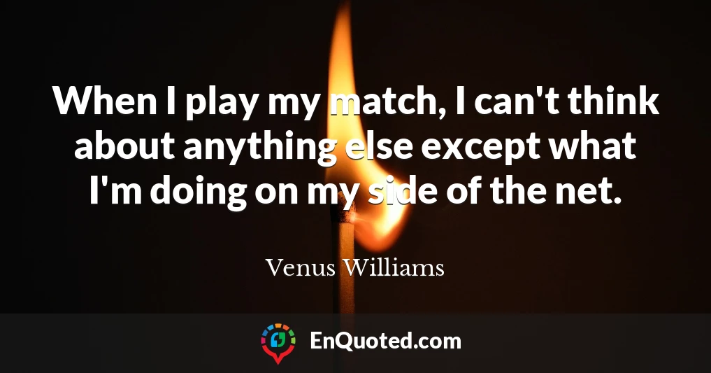 When I play my match, I can't think about anything else except what I'm doing on my side of the net.