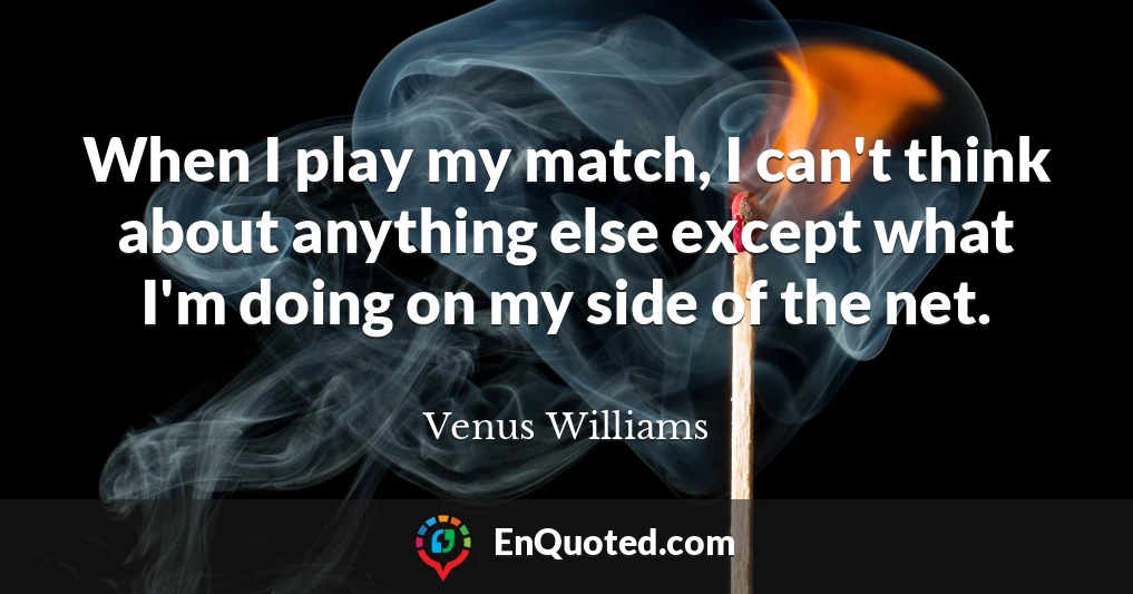 When I play my match, I can't think about anything else except what I'm doing on my side of the net.