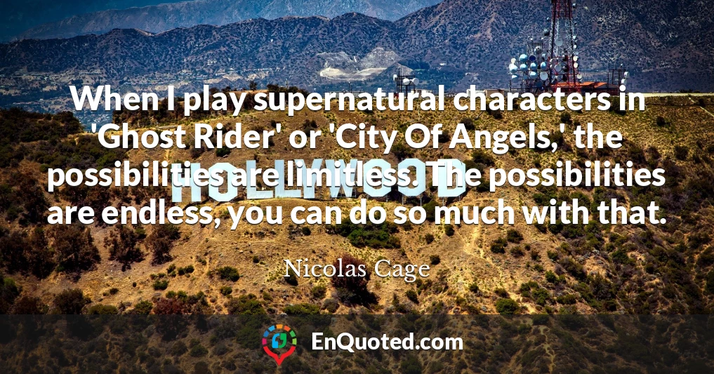 When I play supernatural characters in 'Ghost Rider' or 'City Of Angels,' the possibilities are limitless. The possibilities are endless, you can do so much with that.