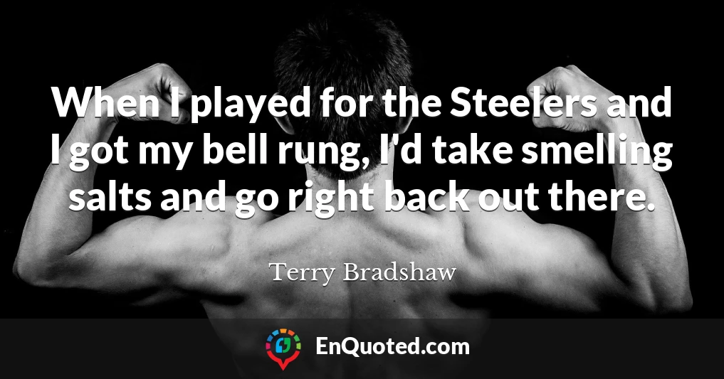 When I played for the Steelers and I got my bell rung, I'd take smelling salts and go right back out there.