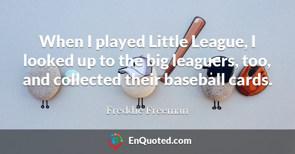 When I played Little League, I looked up to the big leaguers, too, and collected their baseball cards.