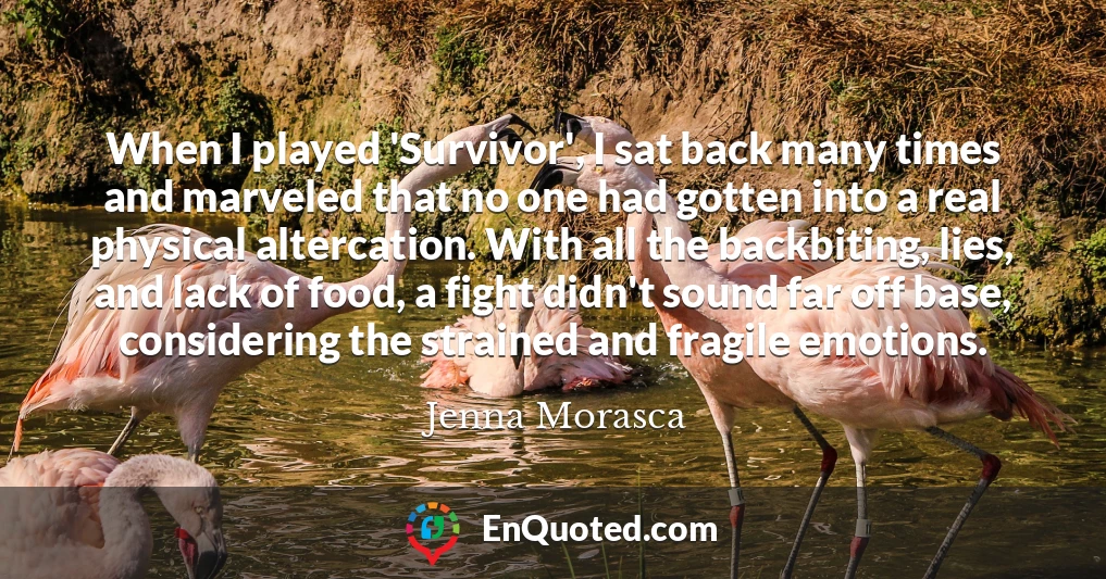 When I played 'Survivor', I sat back many times and marveled that no one had gotten into a real physical altercation. With all the backbiting, lies, and lack of food, a fight didn't sound far off base, considering the strained and fragile emotions.