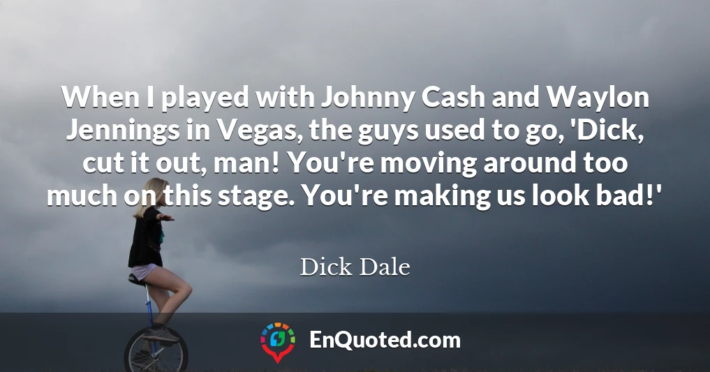 When I played with Johnny Cash and Waylon Jennings in Vegas, the guys used to go, 'Dick, cut it out, man! You're moving around too much on this stage. You're making us look bad!'