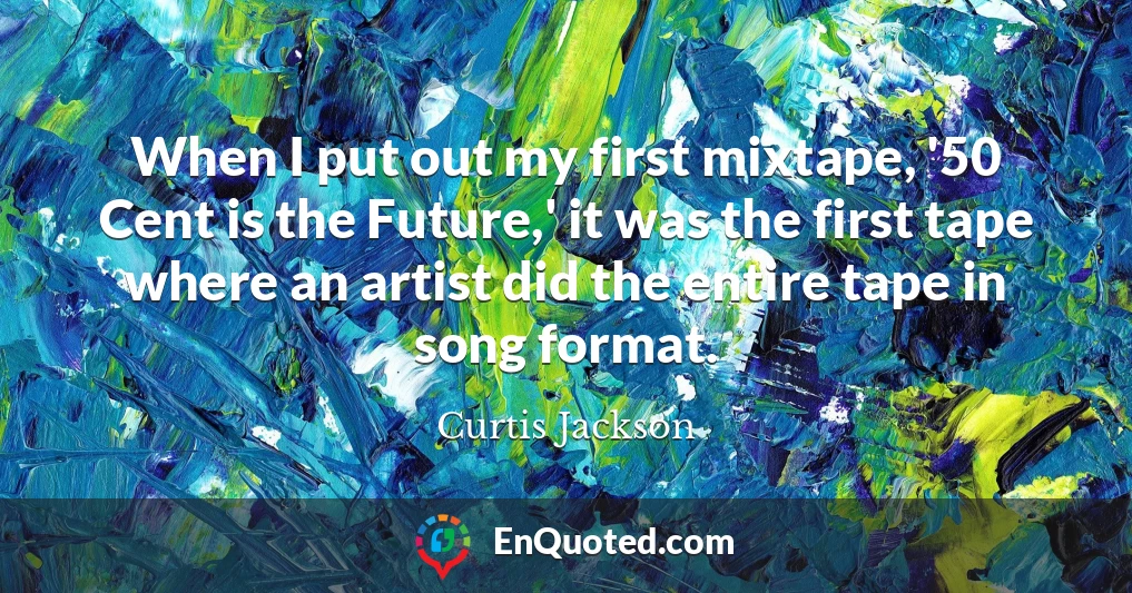 When I put out my first mixtape, '50 Cent is the Future,' it was the first tape where an artist did the entire tape in song format.