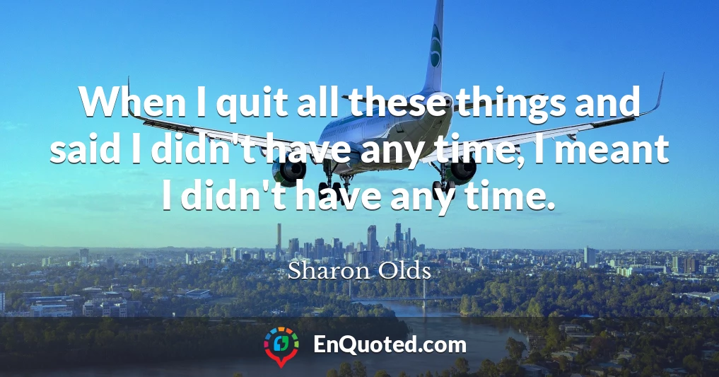 When I quit all these things and said I didn't have any time, I meant I didn't have any time.