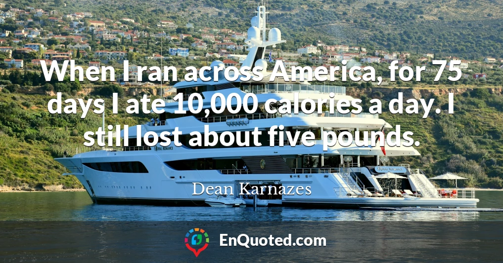 When I ran across America, for 75 days I ate 10,000 calories a day. I still lost about five pounds.
