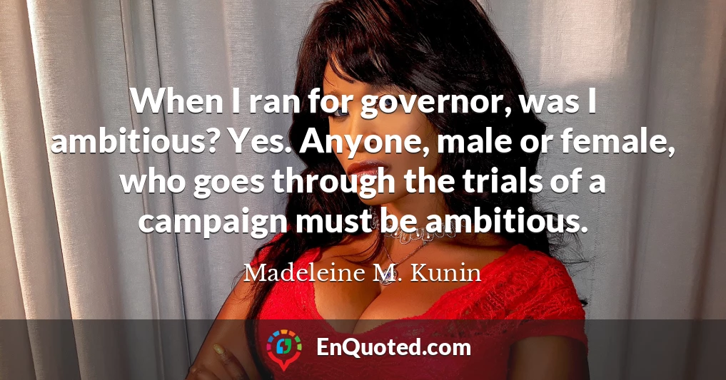 When I ran for governor, was I ambitious? Yes. Anyone, male or female, who goes through the trials of a campaign must be ambitious.