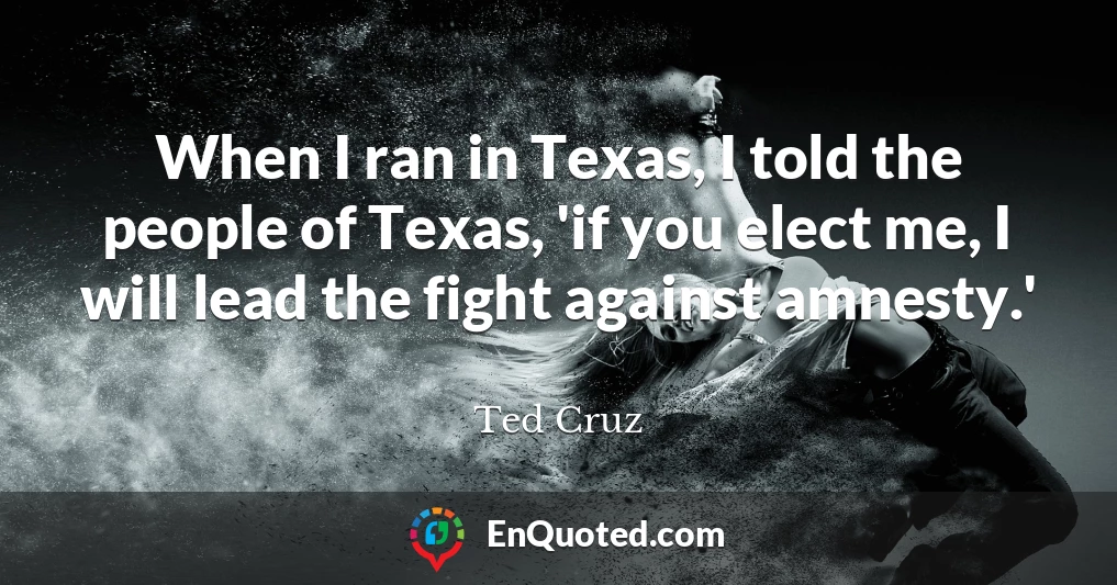 When I ran in Texas, I told the people of Texas, 'if you elect me, I will lead the fight against amnesty.'