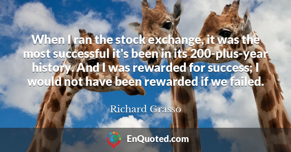 When I ran the stock exchange, it was the most successful it's been in its 200-plus-year history. And I was rewarded for success; I would not have been rewarded if we failed.
