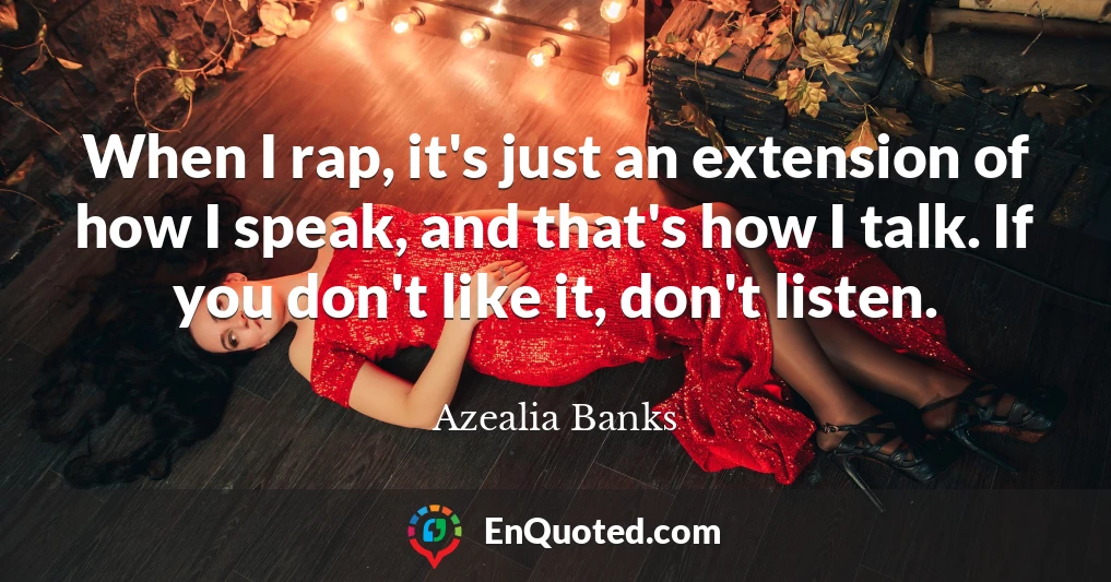 When I rap, it's just an extension of how I speak, and that's how I talk. If you don't like it, don't listen.