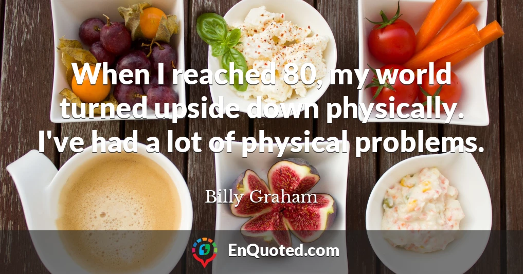 When I reached 80, my world turned upside down physically. I've had a lot of physical problems.