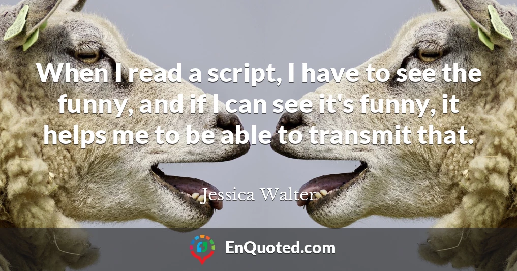 When I read a script, I have to see the funny, and if I can see it's funny, it helps me to be able to transmit that.