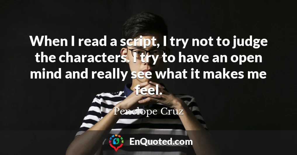 When I read a script, I try not to judge the characters. I try to have an open mind and really see what it makes me feel.