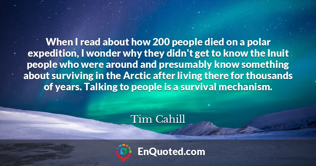 When I read about how 200 people died on a polar expedition, I wonder why they didn't get to know the Inuit people who were around and presumably know something about surviving in the Arctic after living there for thousands of years. Talking to people is a survival mechanism.