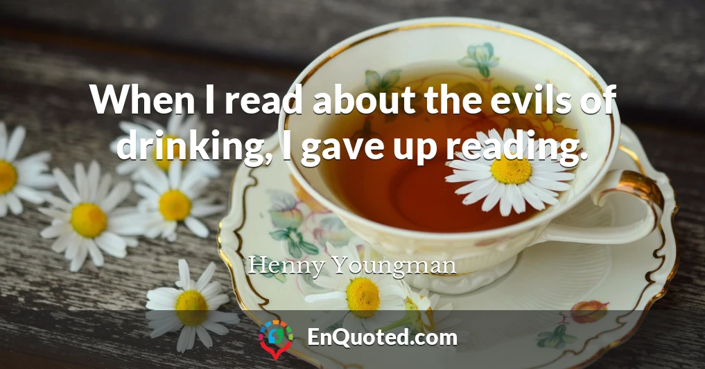 When I read about the evils of drinking, I gave up reading.