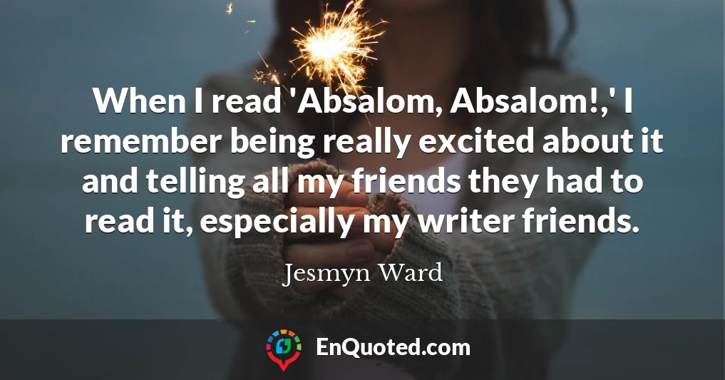 When I read 'Absalom, Absalom!,' I remember being really excited about it and telling all my friends they had to read it, especially my writer friends.