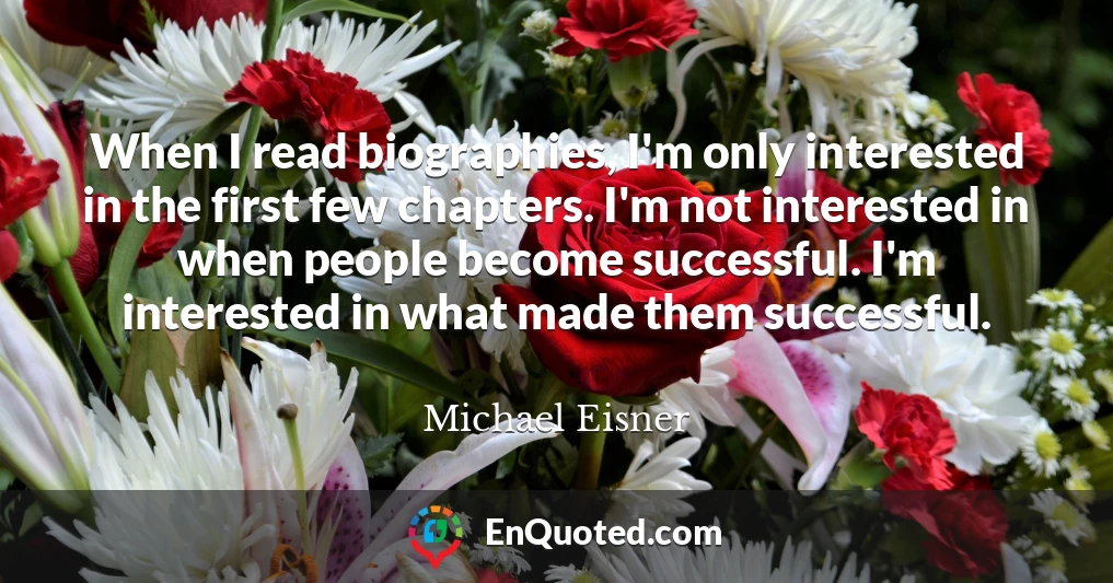 When I read biographies, I'm only interested in the first few chapters. I'm not interested in when people become successful. I'm interested in what made them successful.