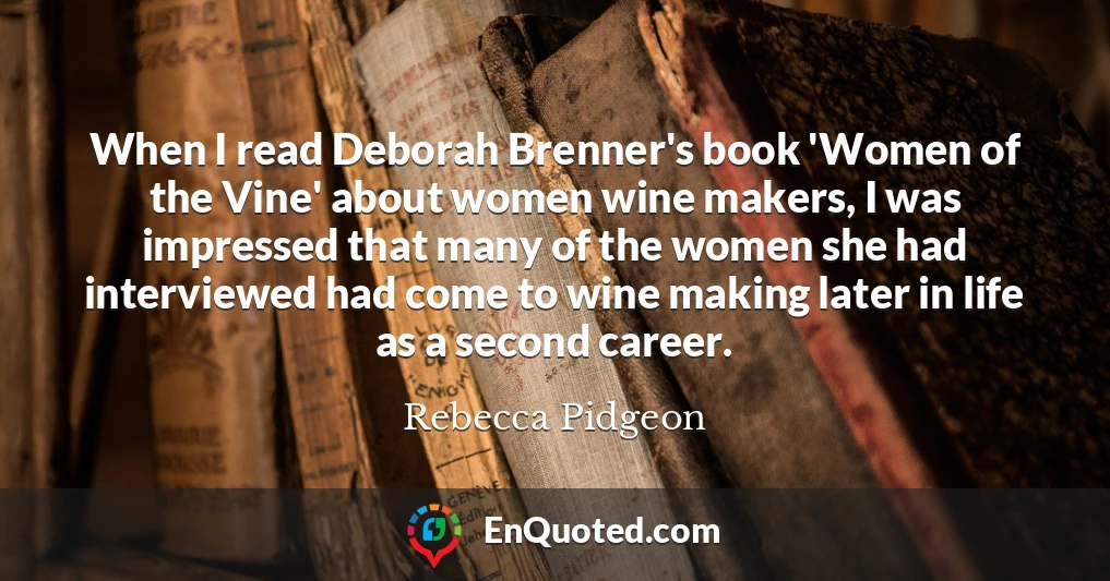 When I read Deborah Brenner's book 'Women of the Vine' about women wine makers, I was impressed that many of the women she had interviewed had come to wine making later in life as a second career.