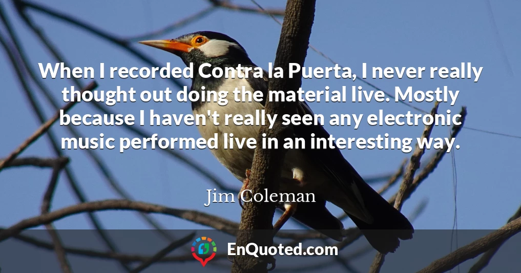 When I recorded Contra la Puerta, I never really thought out doing the material live. Mostly because I haven't really seen any electronic music performed live in an interesting way.