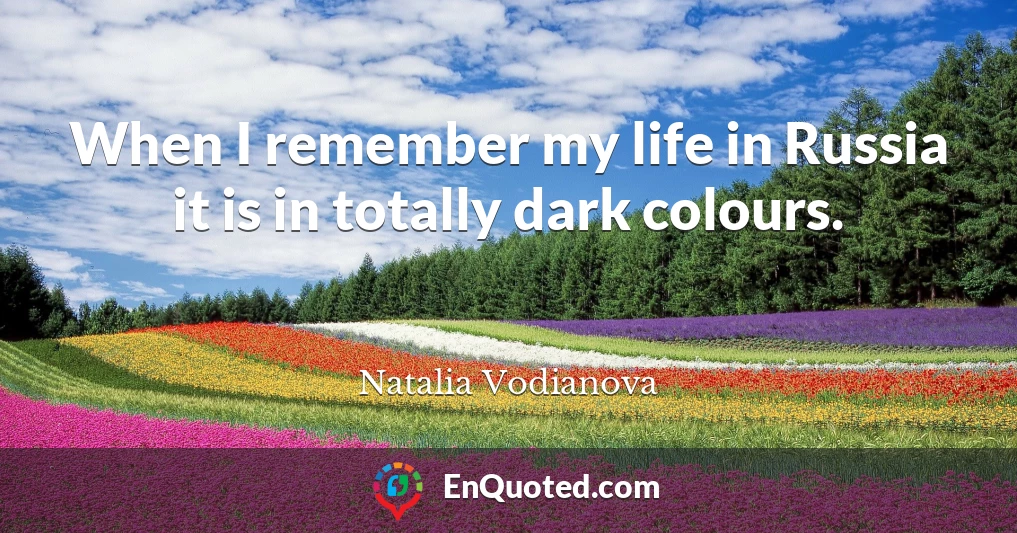 When I remember my life in Russia it is in totally dark colours.