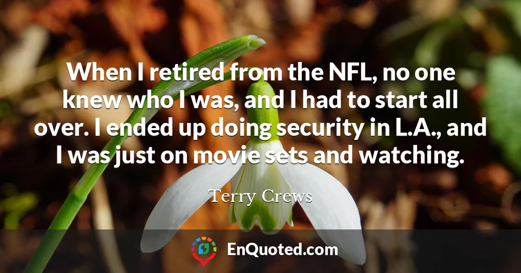 When I retired from the NFL, no one knew who I was, and I had to start all over. I ended up doing security in L.A., and I was just on movie sets and watching.