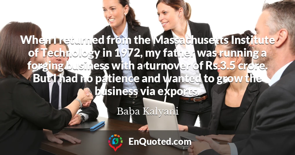 When I returned from the Massachusetts Institute of Technology in 1972, my father was running a forging business with a turnover of Rs 3.5 crore. But I had no patience and wanted to grow the business via exports.