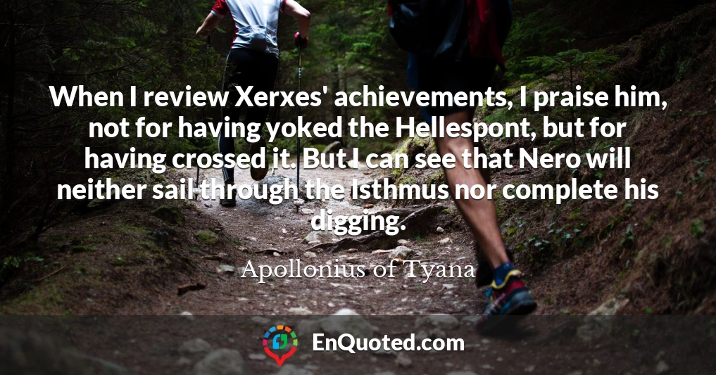 When I review Xerxes' achievements, I praise him, not for having yoked the Hellespont, but for having crossed it. But I can see that Nero will neither sail through the Isthmus nor complete his digging.