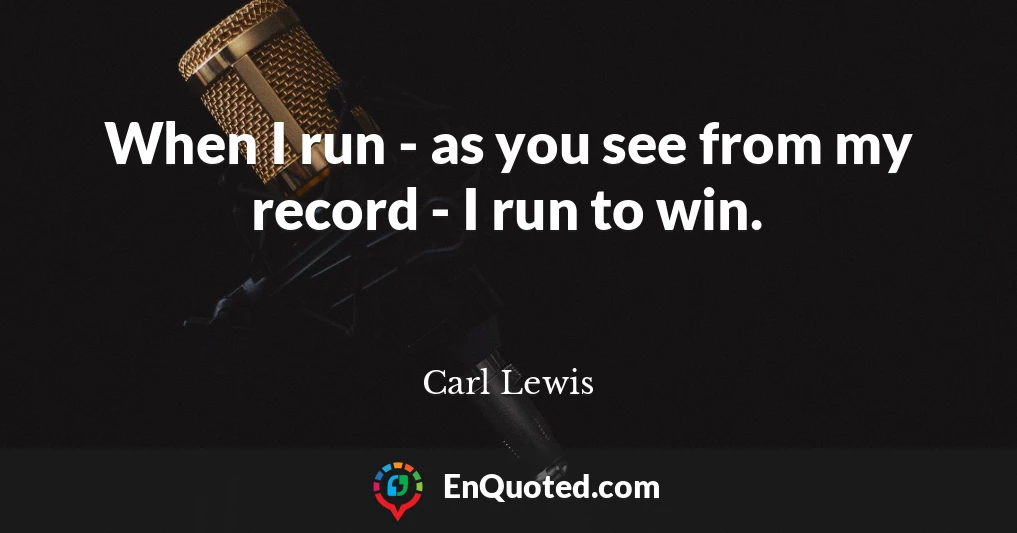 When I run - as you see from my record - I run to win.