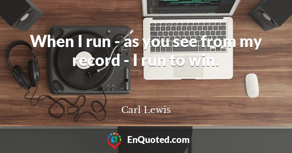 When I run - as you see from my record - I run to win.