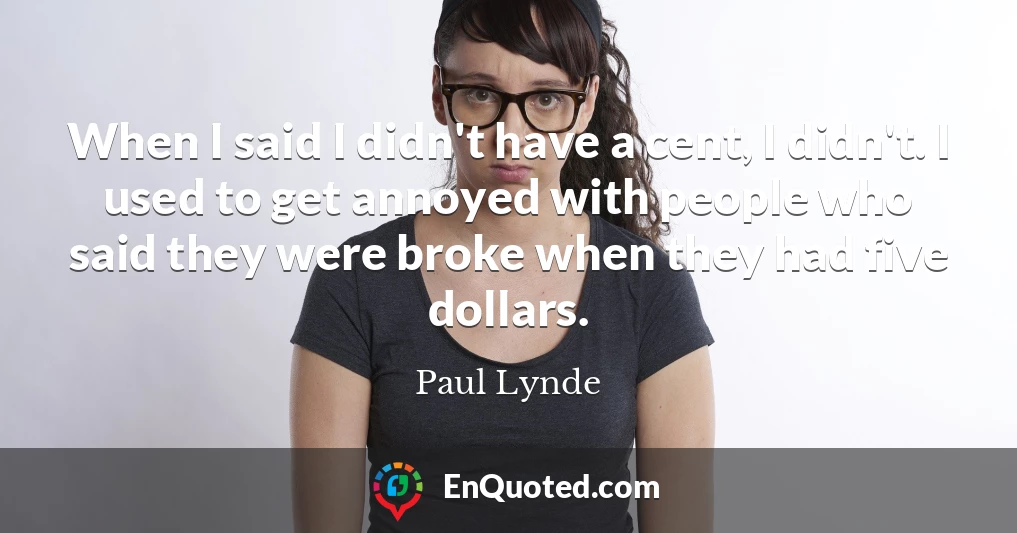 When I said I didn't have a cent, I didn't. I used to get annoyed with people who said they were broke when they had five dollars.