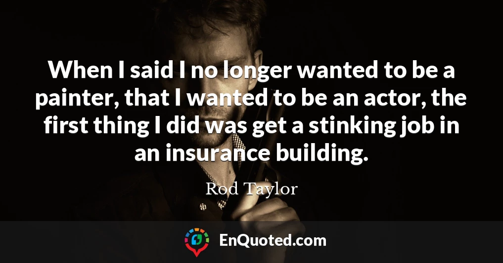When I said I no longer wanted to be a painter, that I wanted to be an actor, the first thing I did was get a stinking job in an insurance building.