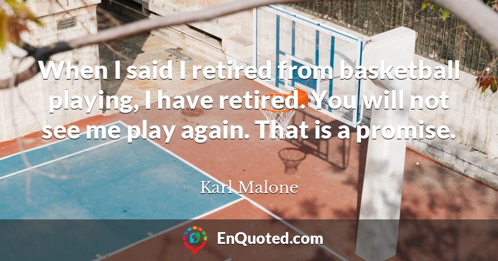 When I said I retired from basketball playing, I have retired. You will not see me play again. That is a promise.