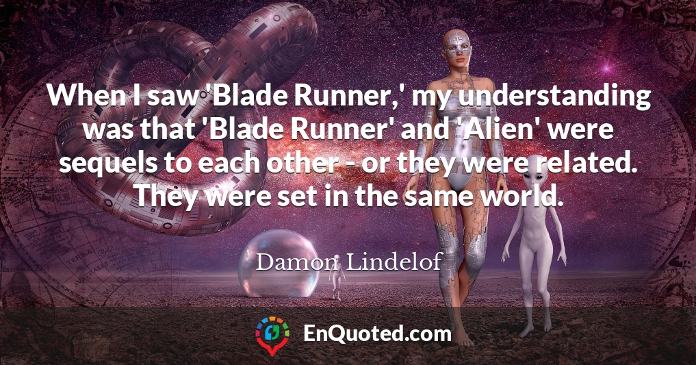 When I saw 'Blade Runner,' my understanding was that 'Blade Runner' and 'Alien' were sequels to each other - or they were related. They were set in the same world.