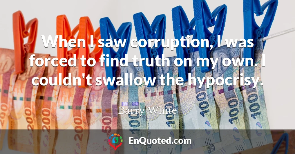 When I saw corruption, I was forced to find truth on my own. I couldn't swallow the hypocrisy.