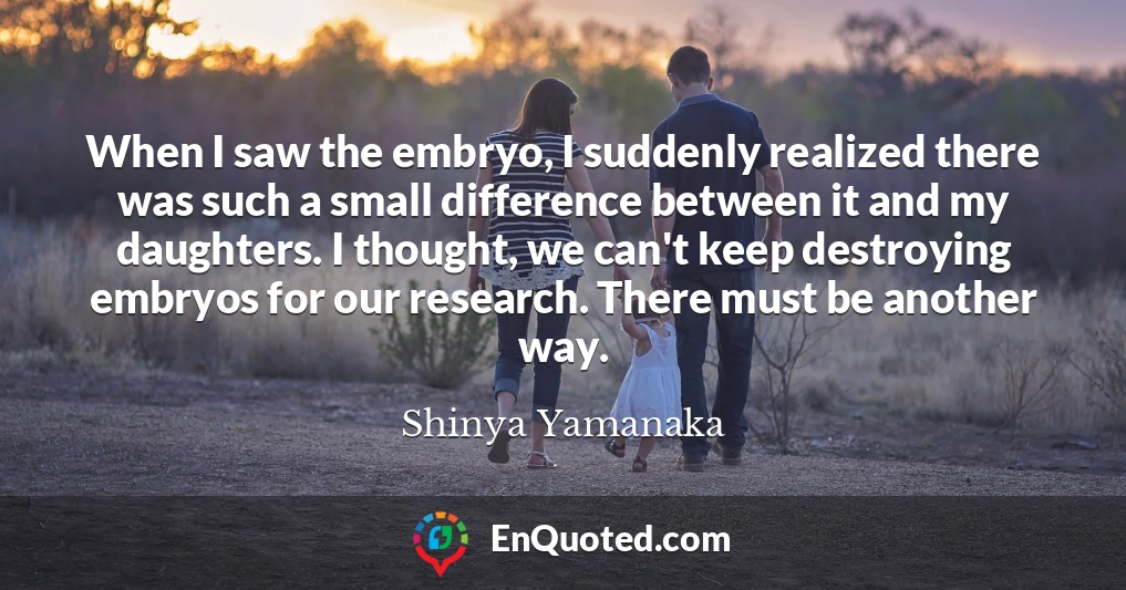 When I saw the embryo, I suddenly realized there was such a small difference between it and my daughters. I thought, we can't keep destroying embryos for our research. There must be another way.