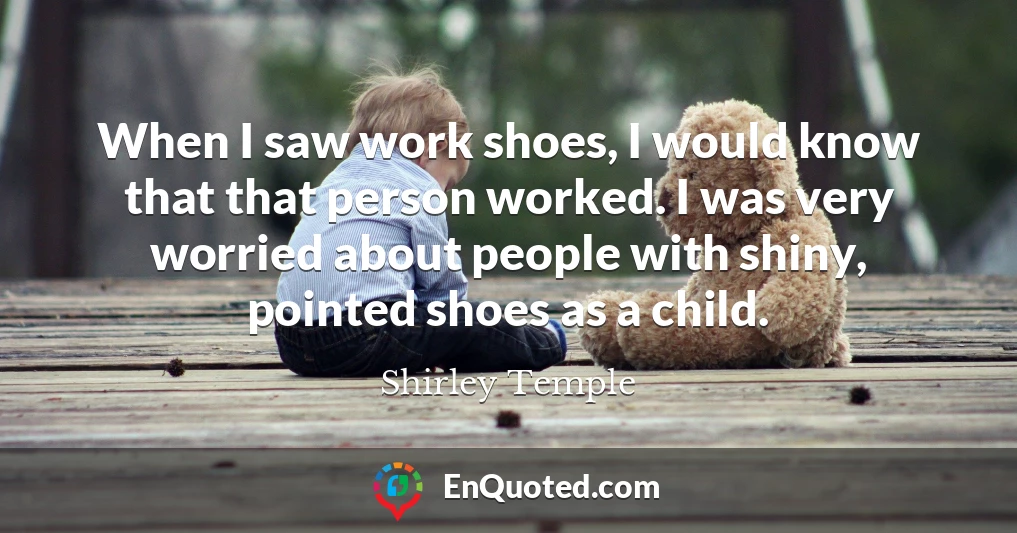 When I saw work shoes, I would know that that person worked. I was very worried about people with shiny, pointed shoes as a child.
