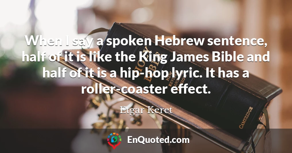 When I say a spoken Hebrew sentence, half of it is like the King James Bible and half of it is a hip-hop lyric. It has a roller-coaster effect.