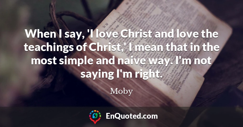 When I say, 'I love Christ and love the teachings of Christ,' I mean that in the most simple and naive way. I'm not saying I'm right.