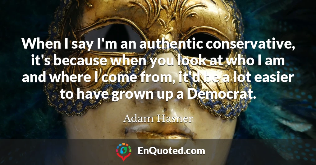 When I say I'm an authentic conservative, it's because when you look at who I am and where I come from, it'd be a lot easier to have grown up a Democrat.