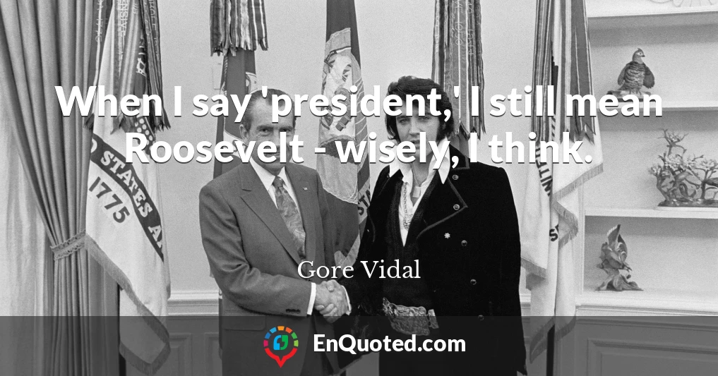 When I say 'president,' I still mean Roosevelt - wisely, I think.