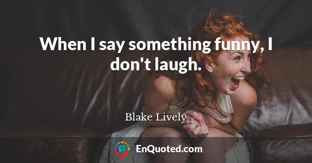 When I say something funny, I don't laugh.