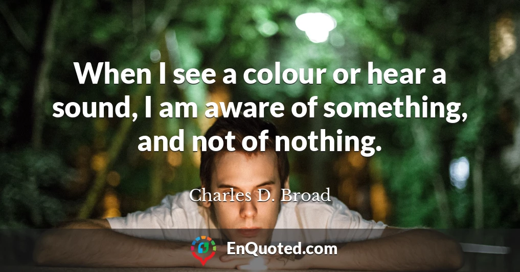 When I see a colour or hear a sound, I am aware of something, and not of nothing.