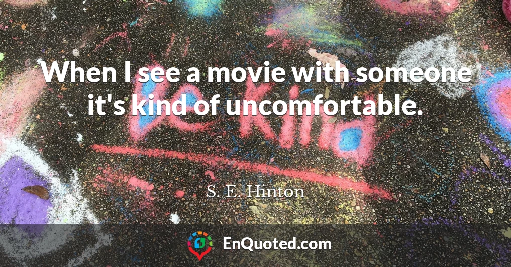 When I see a movie with someone it's kind of uncomfortable.