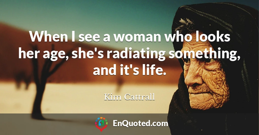 When I see a woman who looks her age, she's radiating something, and it's life.