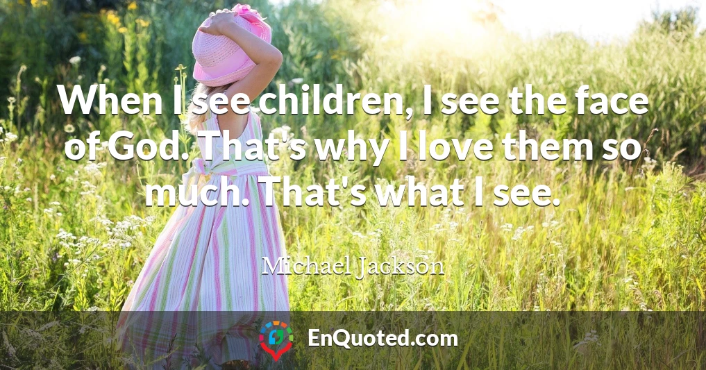 When I see children, I see the face of God. That's why I love them so much. That's what I see.