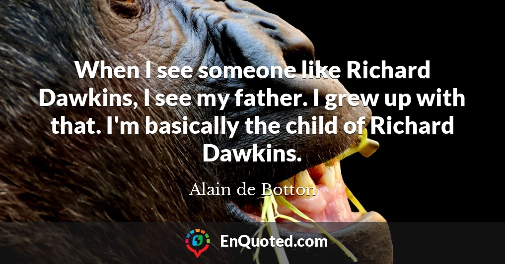 When I see someone like Richard Dawkins, I see my father. I grew up with that. I'm basically the child of Richard Dawkins.