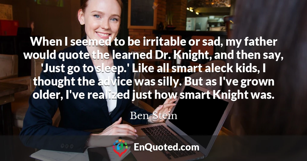 When I seemed to be irritable or sad, my father would quote the learned Dr. Knight, and then say, 'Just go to sleep.' Like all smart aleck kids, I thought the advice was silly. But as I've grown older, I've realized just how smart Knight was.