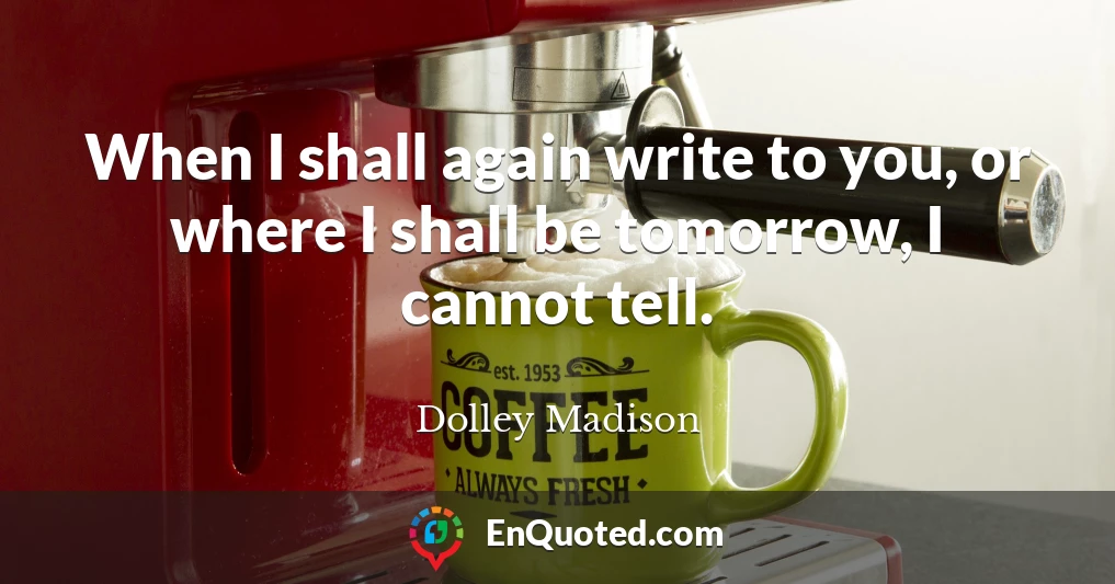 When I shall again write to you, or where I shall be tomorrow, I cannot tell.