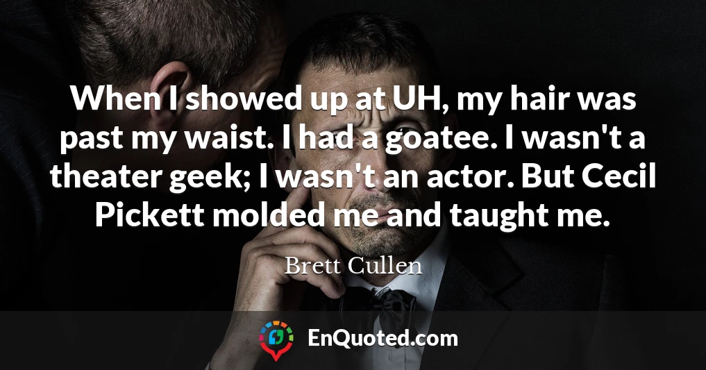 When I showed up at UH, my hair was past my waist. I had a goatee. I wasn't a theater geek; I wasn't an actor. But Cecil Pickett molded me and taught me.